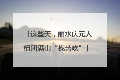 这些天，丽水庆元人组团满山“找苦吃”