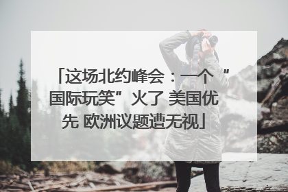 这场北约峰会：一个“国际玩笑”火了 美国优先 欧洲议题遭无视