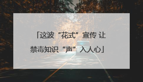 这波“花式”宣传 让禁毒知识“声”入人心