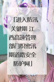 进入防汛关键期 江西高速管理部门织密汛期道路安全防护网