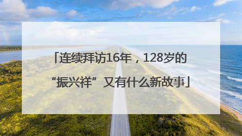 连续拜访16年，128岁的“振兴祥”又有什么新故事