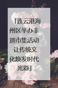 连云港海州区举办非遗市集活动 让传统文化焕发时代光彩