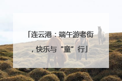连云港：端午游老街，快乐与“童”行