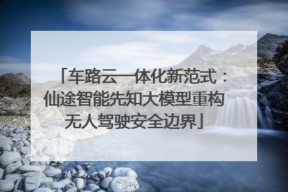 车路云一体化新范式：仙途智能先知大模型重构无人驾驶安全边界