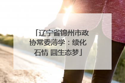 辽宁省锦州市政协常委薄学：续化石情 圆生态梦