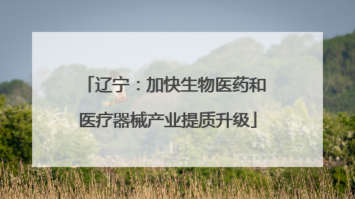 辽宁：加快生物医药和医疗器械产业提质升级