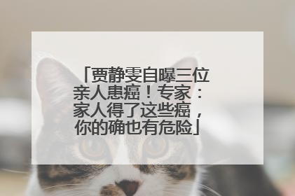 贾静雯自曝三位亲人患癌！专家：家人得了这些癌，你的确也有危险