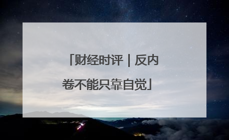 财经时评｜反内卷不能只靠自觉