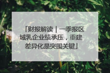 财报解读｜一季报区域乳企业绩承压，重建差异化是突围关键