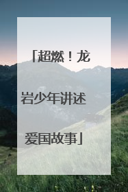 超燃！龙岩少年讲述爱国故事