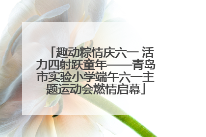 趣动粽情庆六一 活力四射跃童年——青岛市实验小学端午六一主题运动会燃情启幕