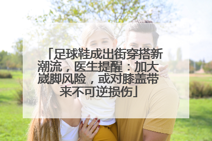 足球鞋成出街穿搭新潮流，医生提醒：加大崴脚风险，或对膝盖带来不可逆损伤