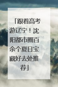 跟着高考游辽宁！沈阳都市圈百余个夏日宝藏好去处推荐