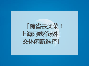 跨省去买菜！上海阿姨爷叔社交休闲新选择