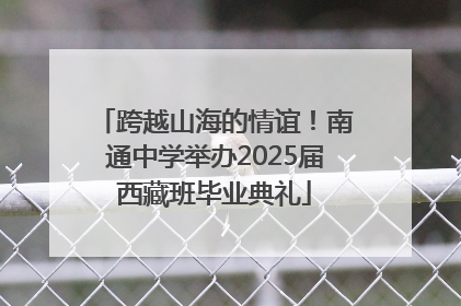 跨越山海的情谊！南通中学举办2025届西藏班毕业典礼