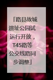 路县故城遗址公园试运行开放，T45路等公交线路同步调整