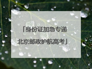 身份证加急专递 北京邮政护航高考