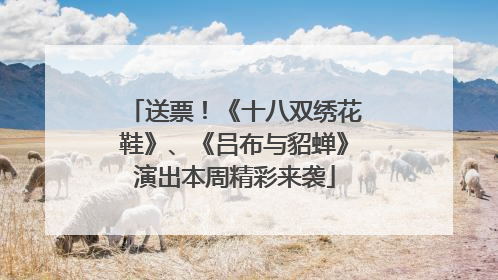 送票！《十八双绣花鞋》、《吕布与貂蝉》演出本周精彩来袭
