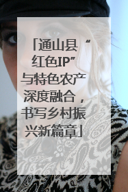 通山县“红色IP”与特色农产深度融合，书写乡村振兴新篇章