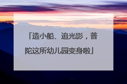 造小船、追光影，普陀这所幼儿园变身啦