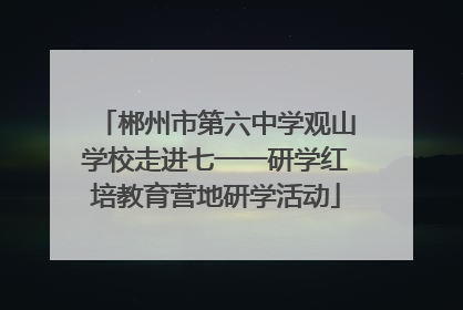 郴州市第六中学观山学校走进七一一研学红培教育营地研学活动