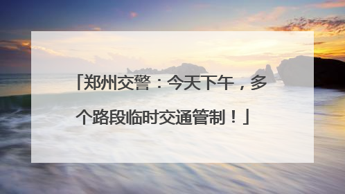 郑州交警：今天下午，多个路段临时交通管制！