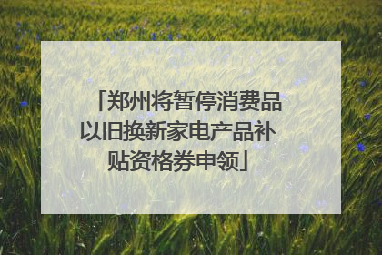 郑州将暂停消费品以旧换新家电产品补贴资格券申领