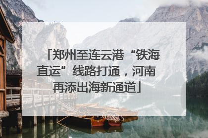 郑州至连云港“铁海直运”线路打通，河南再添出海新通道