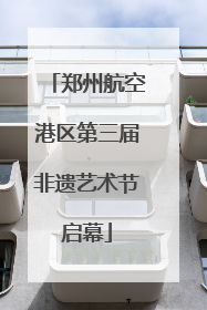 郑州航空港区第三届非遗艺术节启幕