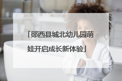 郧西县城北幼儿园萌娃开启成长新体验
