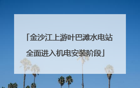 金沙江上游叶巴滩水电站全面进入机电安装阶段