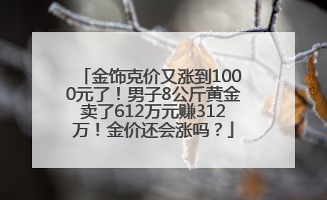金饰克价又涨到1000元了！男子8公斤黄金卖了612万元赚312万！金价还会涨吗？