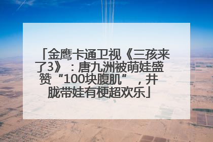 金鹰卡通卫视《三孩来了3》：唐九洲被萌娃盛赞“100块腹肌”，井胧带娃有梗超欢乐