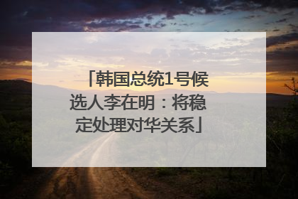 韩国总统1号候选人李在明：将稳定处理对华关系