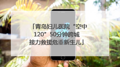 青岛妇儿医院“空中120”50分钟跨城接力救援危重新生儿
