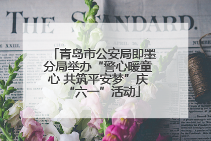 青岛市公安局即墨分局举办“警心暖童心 共筑平安梦”庆“六一”活动