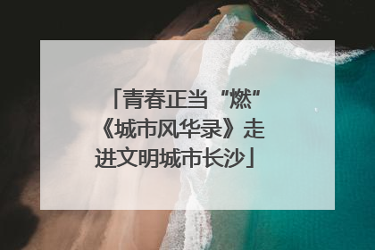 青春正当“燃”《城市风华录》走进文明城市长沙
