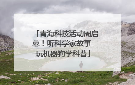 青海科技活动周启幕！听科学家故事 玩机器狗学科普
