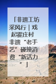 非遗工坊采风行｜戏起霍庄村 非遗“老手艺”碰撞消费“新活力”