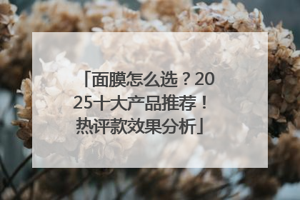 面膜怎么选？2025十大产品推荐！热评款效果分析