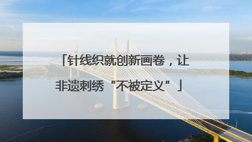 针线织就创新画卷，让非遗刺绣“不被定义”