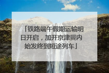 铁路端午假期运输明日开启，加开京津冀内始发终到短途列车