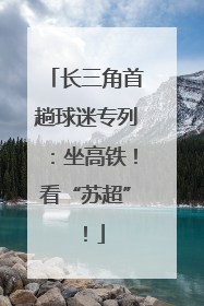 长三角首趟球迷专列：坐高铁！看“苏超”！