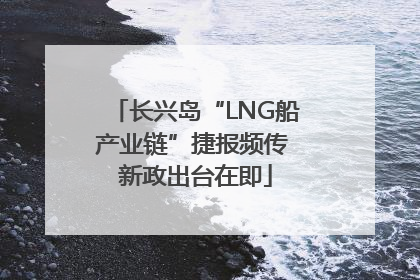 长兴岛“LNG船产业链”捷报频传 新政出台在即