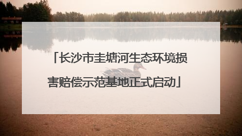 长沙市圭塘河生态环境损害赔偿示范基地正式启动
