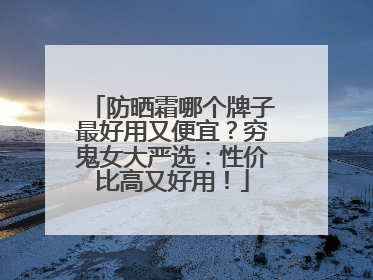 防晒霜哪个牌子最好用又便宜？穷鬼女大严选：性价比高又好用！