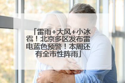 雷雨+大风+小冰雹！北京多区发布雷电蓝色预警！本周还有全市性阵雨