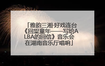 雅韵三湘·好戏连台《回望童年——写给ALBA的回信》音乐会在湖南音乐厅唱响