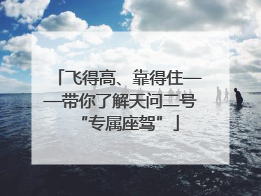飞得高、靠得住——带你了解天问二号“专属座驾”