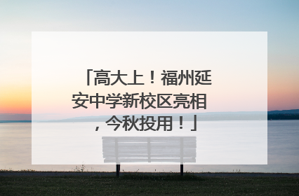 高大上！福州延安中学新校区亮相，今秋投用！
